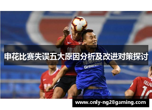 申花比赛失误五大原因分析及改进对策探讨 申花比赛失误五大原因分析及改进对策探讨