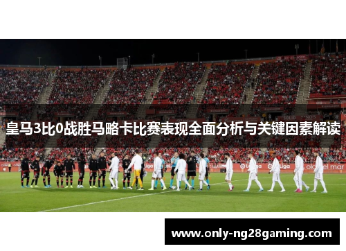 皇马3比0战胜马略卡比赛表现全面分析与关键因素解读