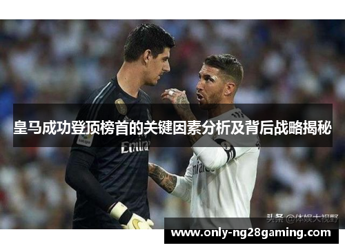 皇马成功登顶榜首的关键因素分析及背后战略揭秘 皇马成功登顶榜首的关键因素分析及背后战略揭秘