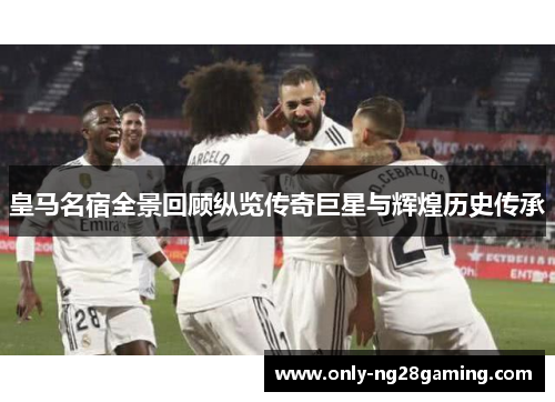 皇马名宿全景回顾纵览传奇巨星与辉煌历史传承 皇马名宿全景回顾纵览传奇巨星与辉煌历史传承
