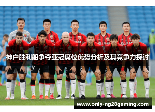 神户胜利船争夺亚冠席位优势分析及其竞争力探讨 神户胜利船争夺亚冠席位优势分析及其竞争力探讨
