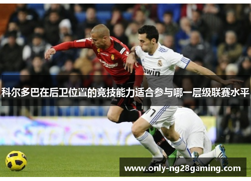 科尔多巴在后卫位置的竞技能力适合参与哪一层级联赛水平 科尔多巴在后卫位置的竞技能力适合参与哪一层级联赛水平
