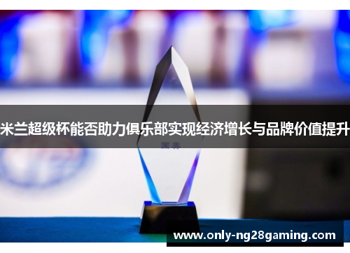 米兰超级杯能否助力俱乐部实现经济增长与品牌价值提升