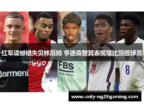 红军遗憾错失贝林厄姆 亨德森赞其表现堪比顶级球员 红军遗憾错失贝林厄姆 亨德森赞其表现堪比顶级球员