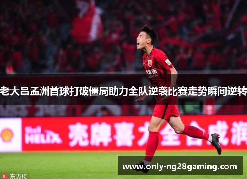 老大吕孟洲首球打破僵局助力全队逆袭比赛走势瞬间逆转 老大吕孟洲首球打破僵局助力全队逆袭比赛走势瞬间逆转