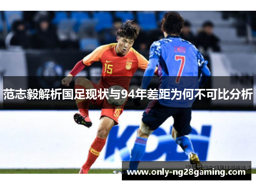 范志毅解析国足现状与94年差距为何不可比分析