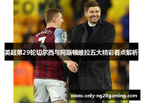 英超第29轮切尔西与阿斯顿维拉五大精彩看点解析 英超第29轮切尔西与阿斯顿维拉五大精彩看点解析