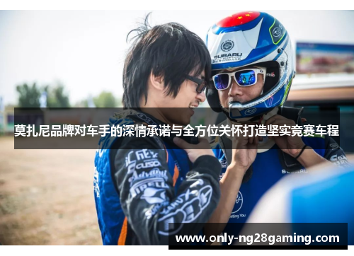 莫扎尼品牌对车手的深情承诺与全方位关怀打造坚实竞赛车程 莫扎尼品牌对车手的深情承诺与全方位关怀打造坚实竞赛车程