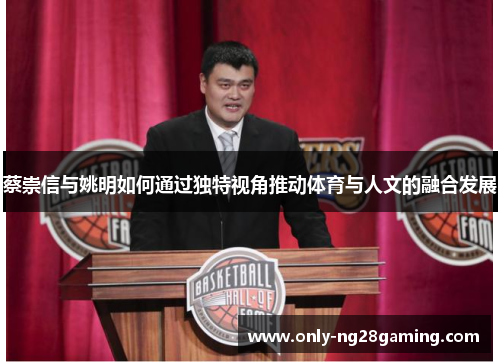 蔡崇信与姚明如何通过独特视角推动体育与人文的融合发展 蔡崇信与姚明如何通过独特视角推动体育与人文的融合发展