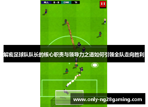 解密足球队队长的核心职责与领导力之道如何引领全队走向胜利 解密足球队队长的核心职责与领导力之道如何引领全队走向胜利