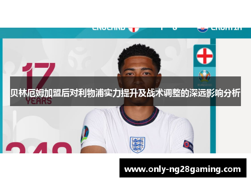 贝林厄姆加盟后对利物浦实力提升及战术调整的深远影响分析 贝林厄姆加盟后对利物浦实力提升及战术调整的深远影响分析
