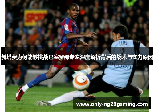 赫塔费为何能够挑战巴塞罗那专家深度解析背后的战术与实力原因 赫塔费为何能够挑战巴塞罗那专家深度解析背后的战术与实力原因