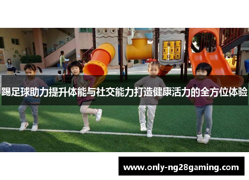 踢足球助力提升体能与社交能力打造健康活力的全方位体验 踢足球助力提升体能与社交能力打造健康活力的全方位体验