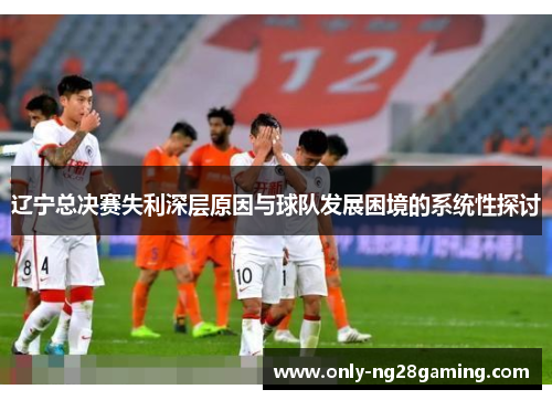 辽宁总决赛失利深层原因与球队发展困境的系统性探讨 辽宁总决赛失利深层原因与球队发展困境的系统性探讨