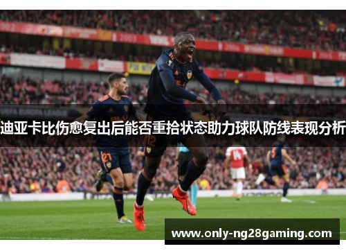 迪亚卡比伤愈复出后能否重拾状态助力球队防线表现分析 迪亚卡比伤愈复出后能否重拾状态助力球队防线表现分析