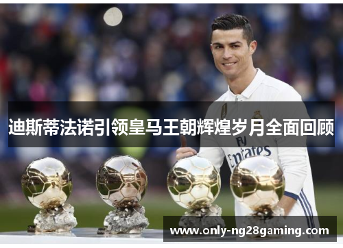 迪斯蒂法诺引领皇马王朝辉煌岁月全面回顾 迪斯蒂法诺引领皇马王朝辉煌岁月全面回顾
