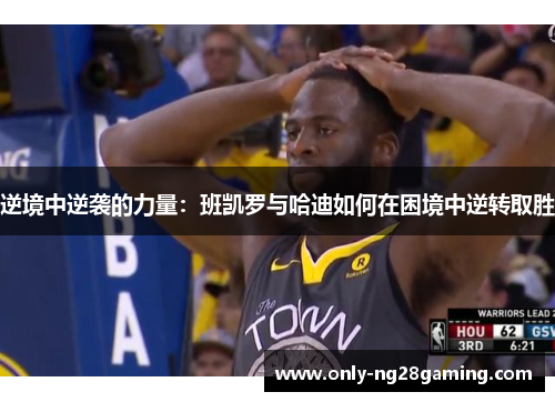 逆境中逆袭的力量:班凯罗与哈迪如何在困境中逆转取胜 逆境中逆袭的力量:班凯罗与哈迪如何在困境中逆转取胜