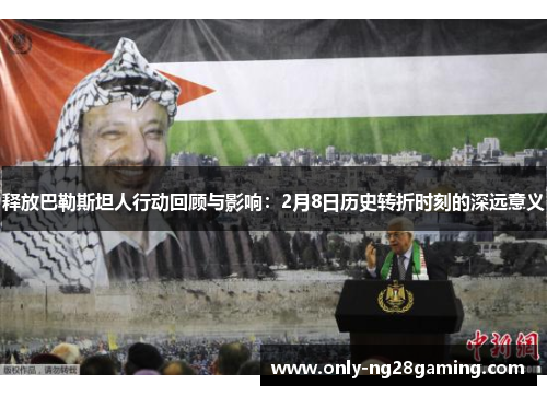 释放巴勒斯坦人行动回顾与影响:2月8日历史转折时刻的深远意义 释放巴勒斯坦人行动回顾与影响:2月8日历史转折时刻的深远意义
