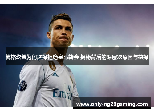 博格坎普为何选择拒绝皇马转会 揭秘背后的深层次原因与抉择 博格坎普为何选择拒绝皇马转会 揭秘背后的深层次原因与抉择