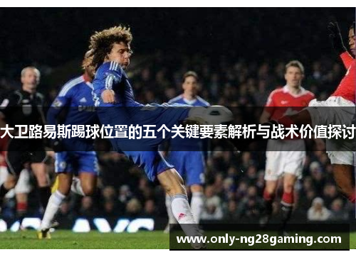 大卫路易斯踢球位置的五个关键要素解析与战术价值探讨 大卫路易斯踢球位置的五个关键要素解析与战术价值探讨