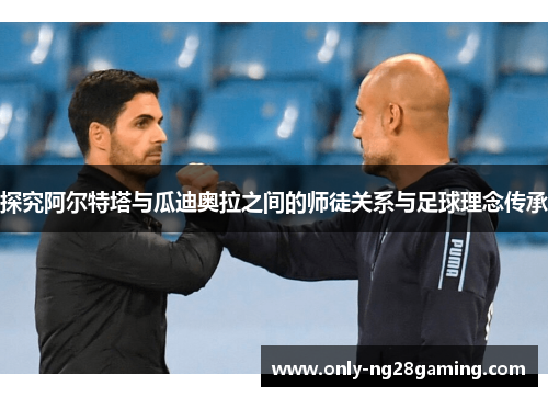 探究阿尔特塔与瓜迪奥拉之间的师徒关系与足球理念传承