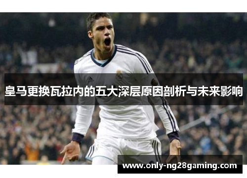 皇马更换瓦拉内的五大深层原因剖析与未来影响 皇马更换瓦拉内的五大深层原因剖析与未来影响