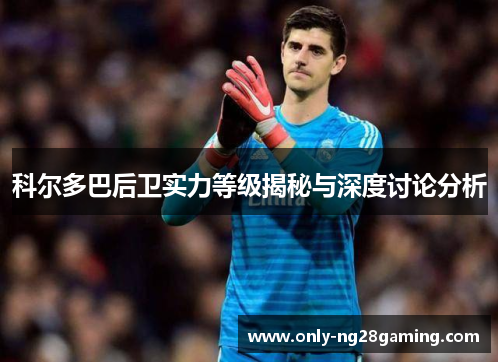 科尔多巴后卫实力等级揭秘与深度讨论分析