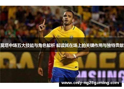 莫塔中场五大技能与角色解析 解读其在场上的关键作用与独特贡献 莫塔中场五大技能与角色解析 解读其在场上的关键作用与独特贡献