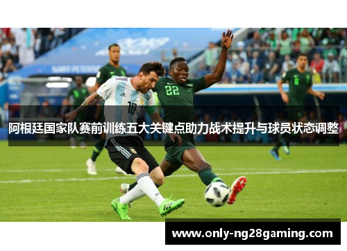 阿根廷国家队赛前训练五大关键点助力战术提升与球员状态调整 阿根廷国家队赛前训练五大关键点助力战术提升与球员状态调整
