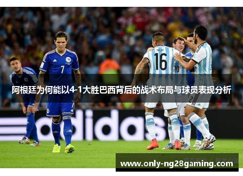 阿根廷为何能以4-1大胜巴西背后的战术布局与球员表现分析