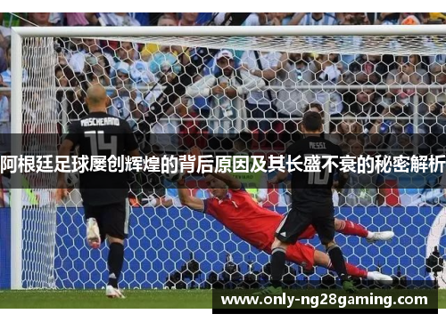 阿根廷足球屡创辉煌的背后原因及其长盛不衰的秘密解析 阿根廷足球屡创辉煌的背后原因及其长盛不衰的秘密解析