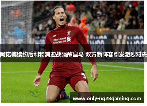 阿诺德续约后利物浦迎战强敌皇马 双方新阵容引发激烈对决 阿诺德续约后利物浦迎战强敌皇马 双方新阵容引发激烈对决