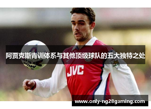 阿贾克斯青训体系与其他顶级球队的五大独特之处 阿贾克斯青训体系与其他顶级球队的五大独特之处