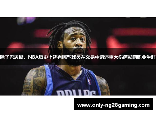 除了巴恩斯，NBA历史上还有哪些球员在交易中遭遇重大伤病影响职业生涯