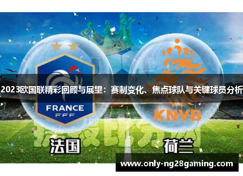 2023欧国联精彩回顾与展望:赛制变化、焦点球队与关键球员分析 2023欧国联精彩回顾与展望:赛制变化、焦点球队与关键球员分析