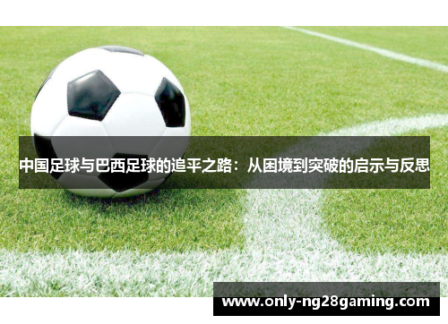 中国足球与巴西足球的追平之路:从困境到突破的启示与反思 中国足球与巴西足球的追平之路:从困境到突破的启示与反思