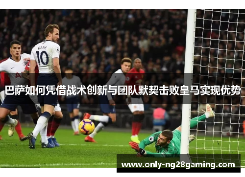 巴萨如何凭借战术创新与团队默契击败皇马实现优势