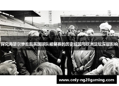 探究海瑟尔惨案后英国球队被禁赛的历史成因与欧洲足坛深层影响