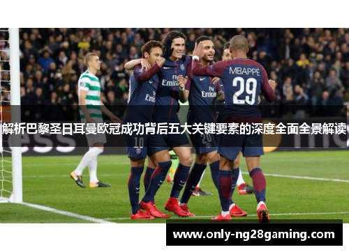 解析巴黎圣日耳曼欧冠成功背后五大关键要素的深度全面全景解读