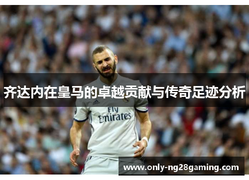 齐达内在皇马的卓越贡献与传奇足迹分析 齐达内在皇马的卓越贡献与传奇足迹分析