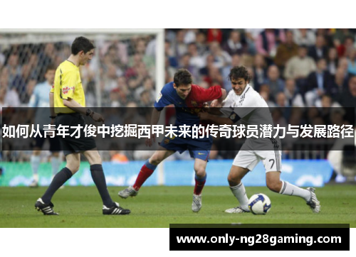 如何从青年才俊中挖掘西甲未来的传奇球员潜力与发展路径