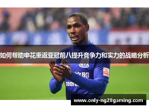 如何帮助申花重返亚冠前八提升竞争力和实力的战略分析