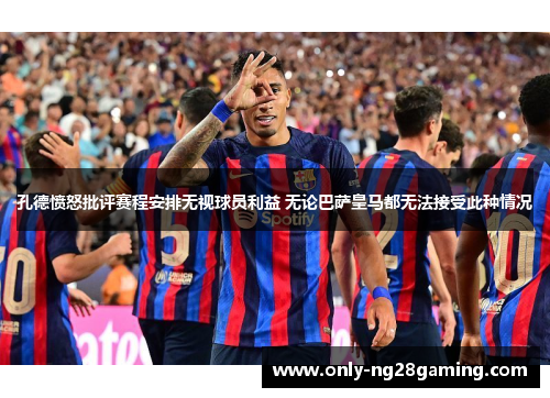 孔德愤怒批评赛程安排无视球员利益 无论巴萨皇马都无法接受此种情况 孔德愤怒批评赛程安排无视球员利益 无论巴萨皇马都无法接受此种情况