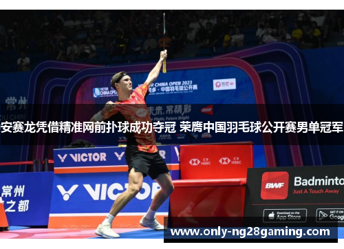 安赛龙凭借精准网前扑球成功夺冠 荣膺中国羽毛球公开赛男单冠军 安赛龙凭借精准网前扑球成功夺冠 荣膺中国羽毛球公开赛男单冠军