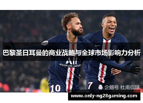 巴黎圣日耳曼的商业战略与全球市场影响力分析 巴黎圣日耳曼的商业战略与全球市场影响力分析
