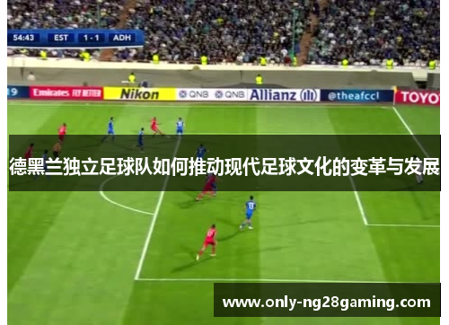 德黑兰独立足球队如何推动现代足球文化的变革与发展 德黑兰独立足球队如何推动现代足球文化的变革与发展