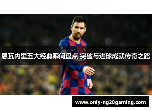恩瓦内里五大经典瞬间盘点 突破与进球成就传奇之路 恩瓦内里五大经典瞬间盘点 突破与进球成就传奇之路