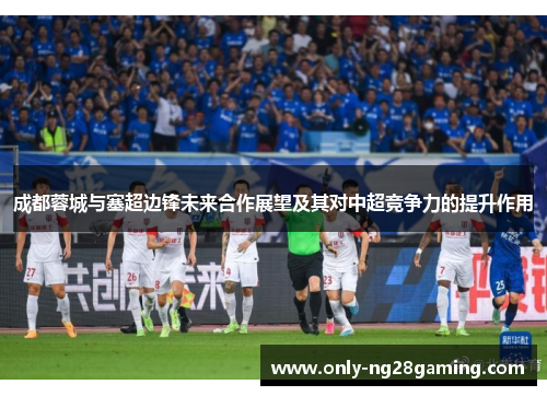 成都蓉城与塞超边锋未来合作展望及其对中超竞争力的提升作用