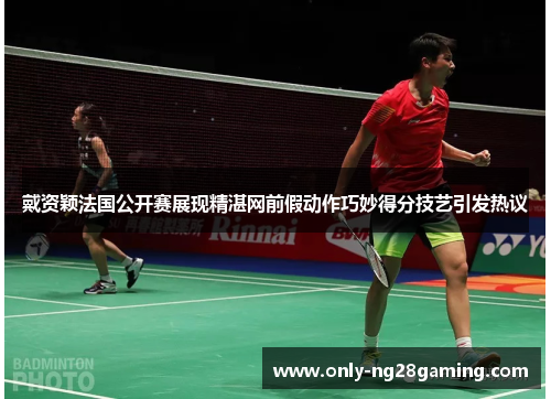 戴资颖法国公开赛展现精湛网前假动作巧妙得分技艺引发热议 戴资颖法国公开赛展现精湛网前假动作巧妙得分技艺引发热议