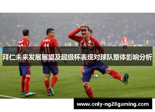 拜仁未来发展展望及超级杯表现对球队整体影响分析 拜仁未来发展展望及超级杯表现对球队整体影响分析